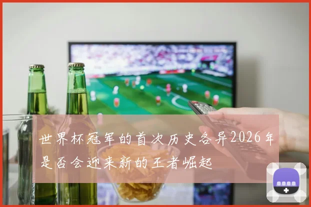 世界杯冠军的首次历史各异2026年是否会迎来新的王者崛起