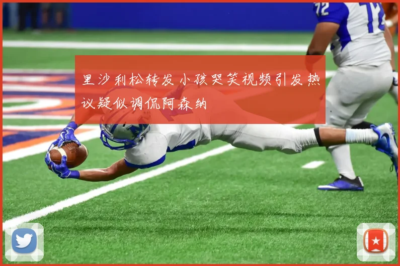 里沙利松转发小孩哭笑视频引发热议疑似调侃阿森纳