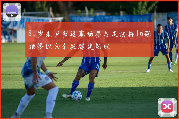 81岁米卢重返赛场参与足协杯16强抽签仪式引发球迷热议