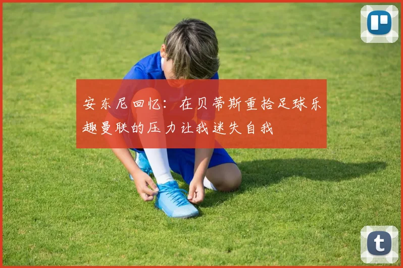 安东尼回忆：在贝蒂斯重拾足球乐趣曼联的压力让我迷失自我