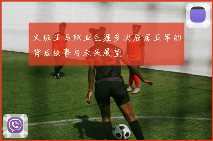 文班亚马职业生涯多次屈居亚军的背后故事与未来展望