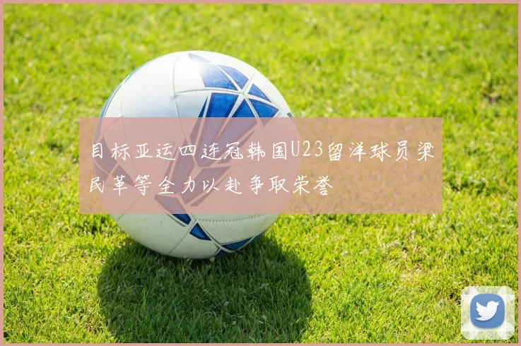 目标亚运四连冠韩国U23留洋球员梁民革等全力以赴争取荣誉