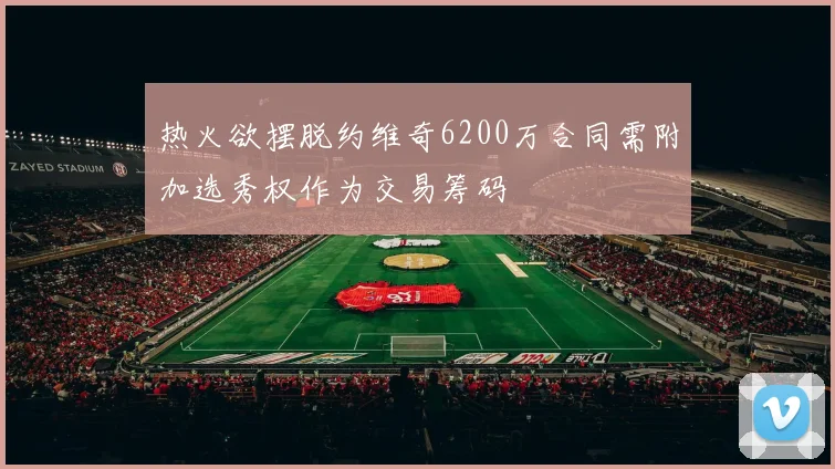 热火欲摆脱约维奇6200万合同需附加选秀权作为交易筹码