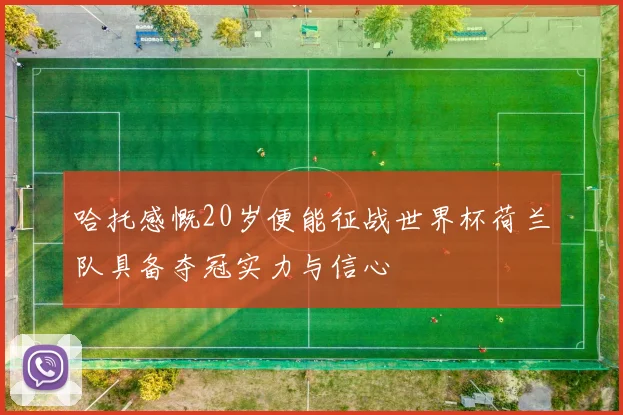 哈托感慨20岁便能征战世界杯荷兰队具备夺冠实力与信心