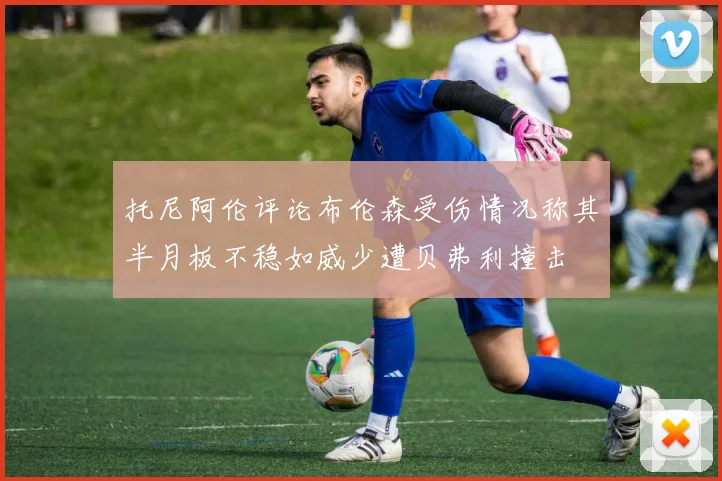 托尼阿伦评论布伦森受伤情况称其半月板不稳如威少遭贝弗利撞击