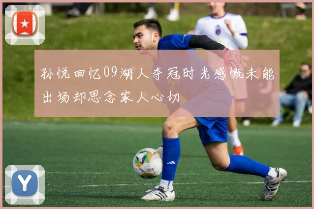孙悦回忆09湖人夺冠时光感慨未能出场却思念家人心切