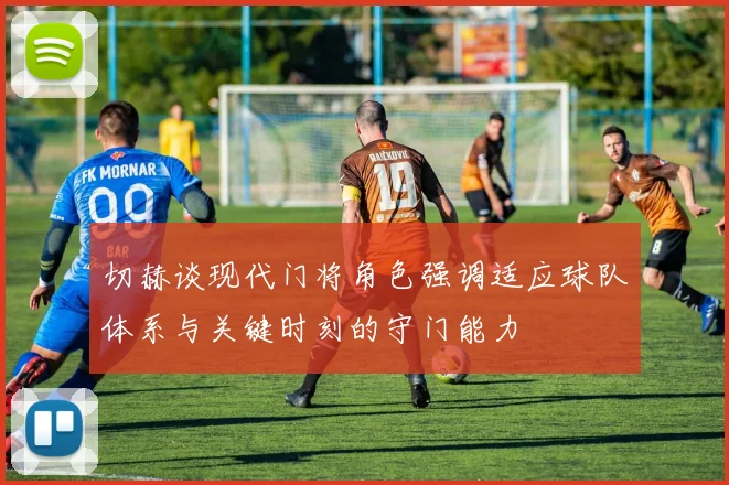 切赫谈现代门将角色强调适应球队体系与关键时刻的守门能力