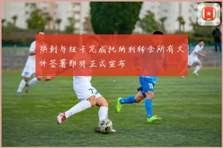 热刺与纽卡完成托纳利转会所有文件签署即将正式宣布
