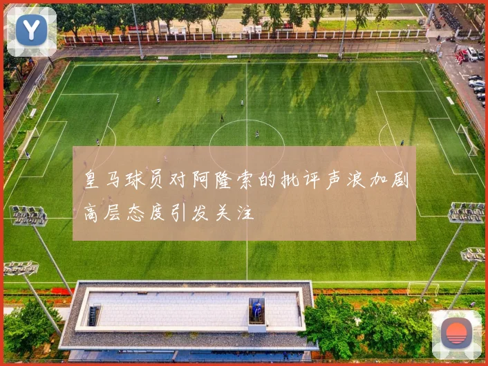 皇马球员对阿隆索的批评声浪加剧高层态度引发关注