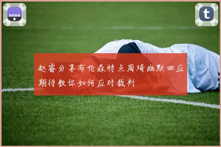 赵睿分享布伦森特点周琦幽默回应期待教你如何应对裁判