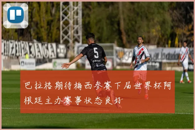 巴拉格期待梅西参赛下届世界杯阿根廷主办赛事状态良好