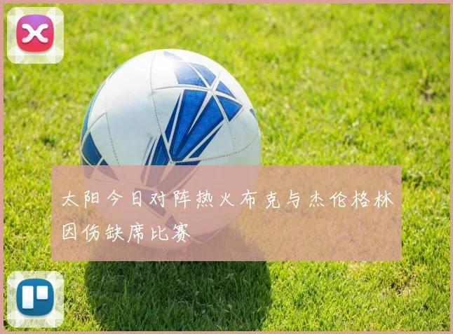 太阳今日对阵热火布克与杰伦格林因伤缺席比赛