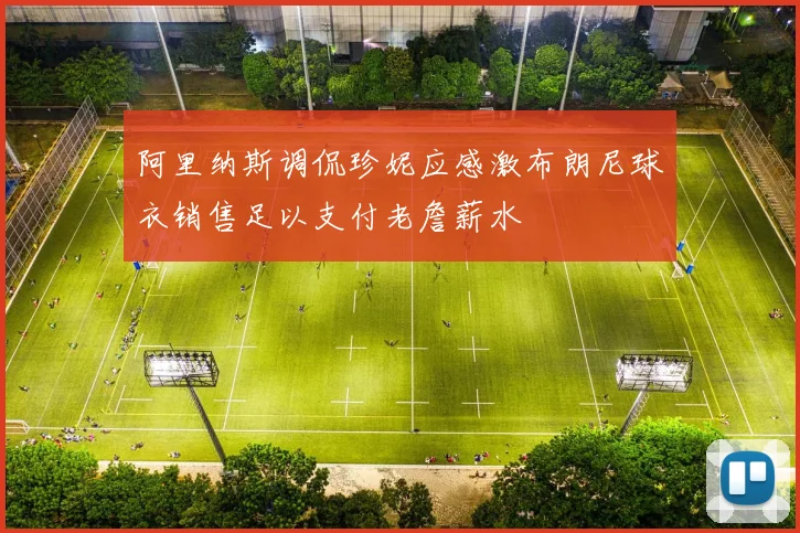 阿里纳斯调侃珍妮应感激布朗尼球衣销售足以支付老詹薪水