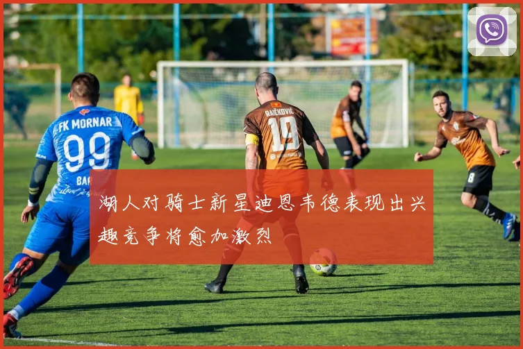 湖人对骑士新星迪恩韦德表现出兴趣竞争将愈加激烈