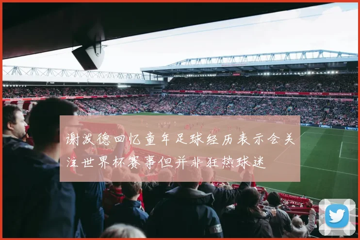 谢泼德回忆童年足球经历表示会关注世界杯赛事但并非狂热球迷