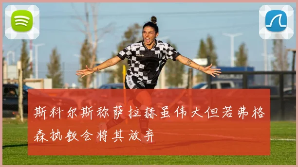 斯科尔斯称萨拉赫虽伟大但若弗格森执教会将其放弃