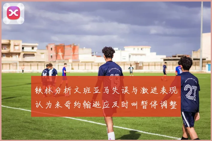 铁林分析文班亚马失误与激进表现认为米奇约翰逊应及时叫暂停调整战术