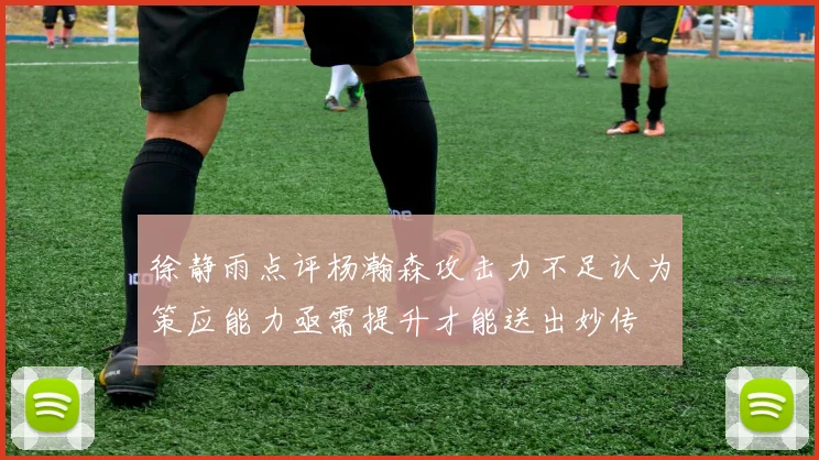 徐静雨点评杨瀚森攻击力不足认为策应能力亟需提升才能送出妙传