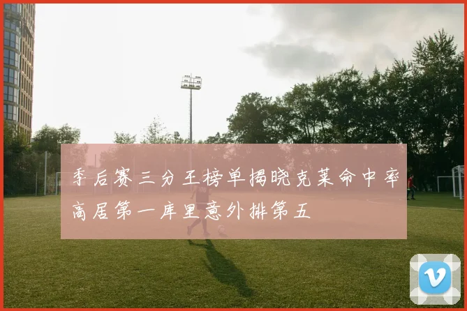 季后赛三分王榜单揭晓克莱命中率高居第一库里意外排第五