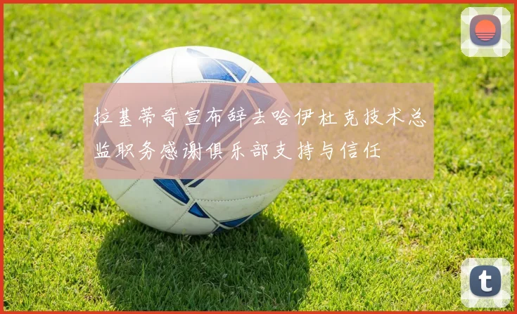 拉基蒂奇宣布辞去哈伊杜克技术总监职务感谢俱乐部支持与信任