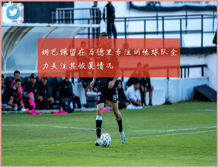 姆巴佩留在马德里专注训练球队全力关注其恢复情况